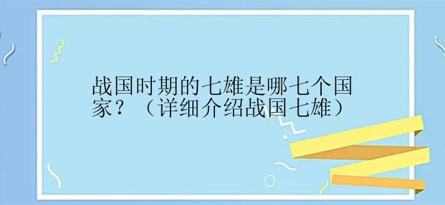 战国时期的七雄是哪七个国家？（详细介绍战国七雄）