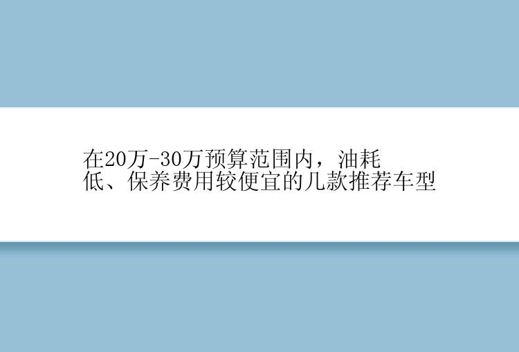 在20万-30万预算范围内，油耗低、保养费用较便宜的几款推荐车型