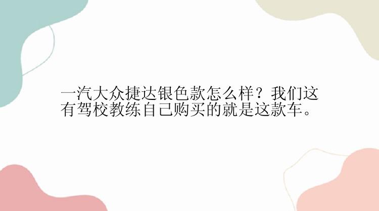 一汽大众捷达银色款怎么样？我们这有驾校教练自己购买的就是这款车。