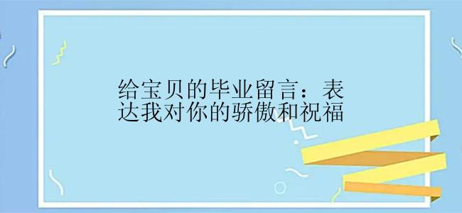 给宝贝的毕业留言：表达我对你的骄傲和祝福