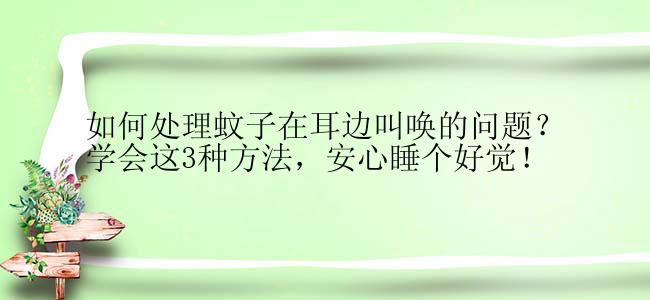 如何处理蚊子在耳边叫唤的问题？学会这3种方法，安心睡个好觉！