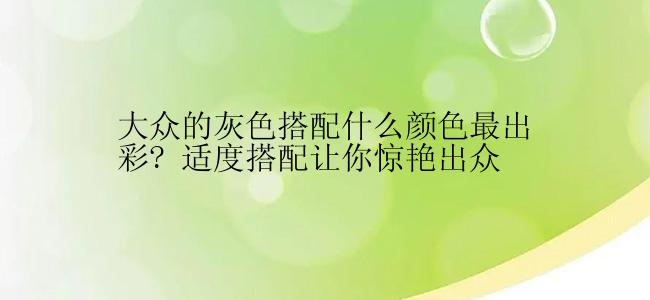 大众的灰色搭配什么颜色最出彩? 适度搭配让你惊艳出众