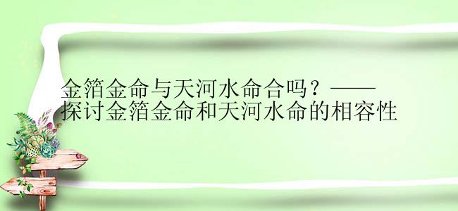 金箔金命与天河水命合吗？——探讨金箔金命和天河水命的相容性