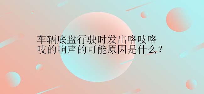 车辆底盘行驶时发出咯吱咯吱的响声的可能原因是什么？