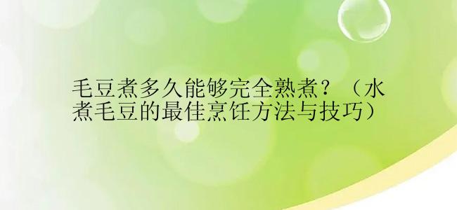 毛豆煮多久能够完全熟煮？（水煮毛豆的最佳烹饪方法与技巧）