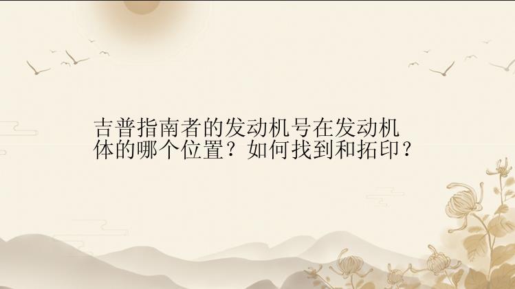 吉普指南者的发动机号在发动机体的哪个位置？如何找到和拓印？