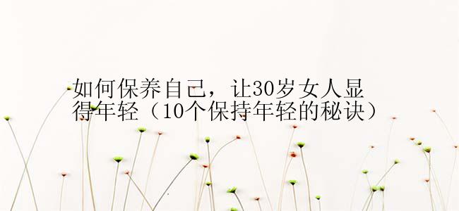 如何保养自己，让30岁女人显得年轻（10个保持年轻的秘诀）