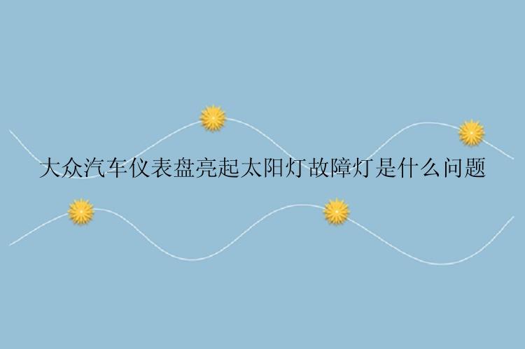 大众汽车仪表盘亮起太阳灯故障灯是什么问题