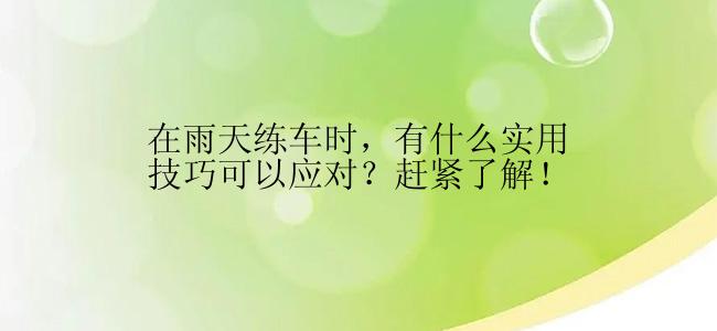 在雨天练车时，有什么实用技巧可以应对？赶紧了解！