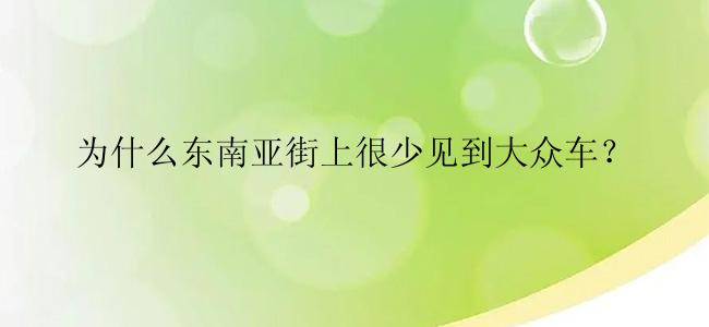 为什么东南亚街上很少见到大众车？