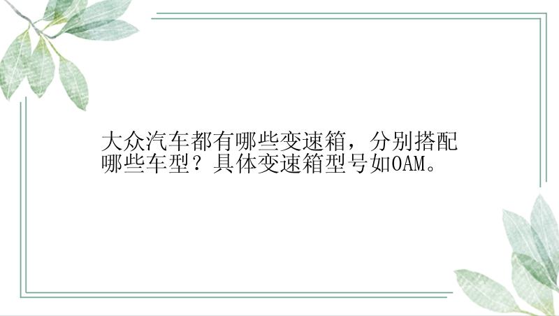 大众汽车都有哪些变速箱，分别搭配哪些车型？具体变速箱型号如0AM。