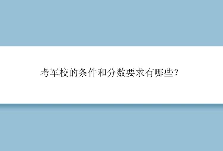 考军校的条件和分数要求有哪些？