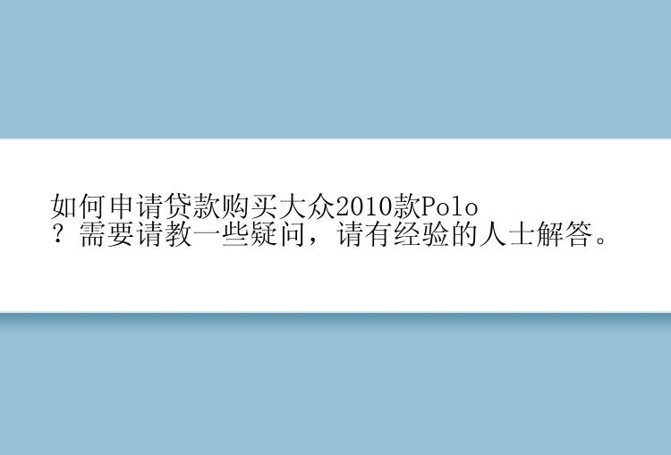 如何申请贷款购买大众2010款Polo？需要请教一些疑问，请有经验的人士解答。