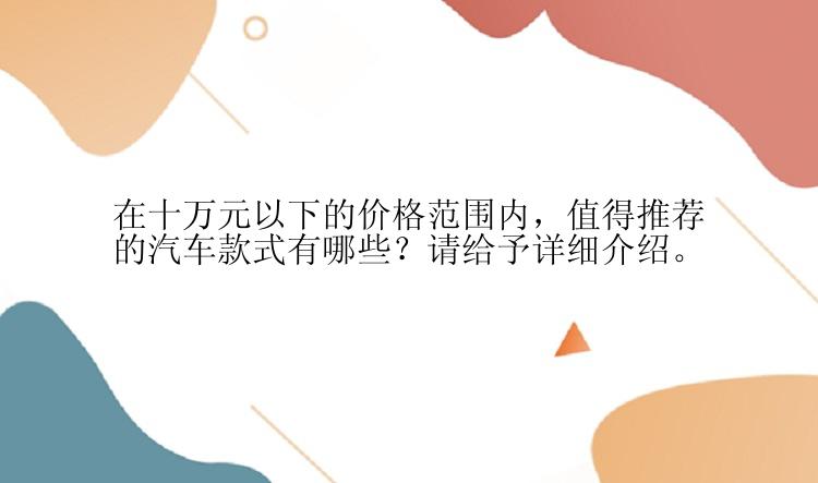 在十万元以下的价格范围内，值得推荐的汽车款式有哪些？请给予详细介绍。