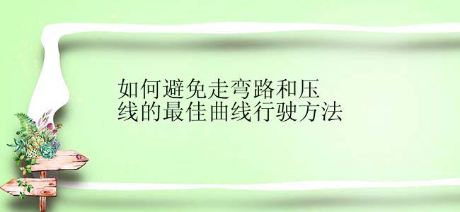 如何避免走弯路和压线的最佳曲线行驶方法