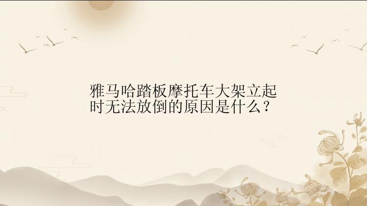 雅马哈踏板摩托车大架立起时无法放倒的原因是什么？