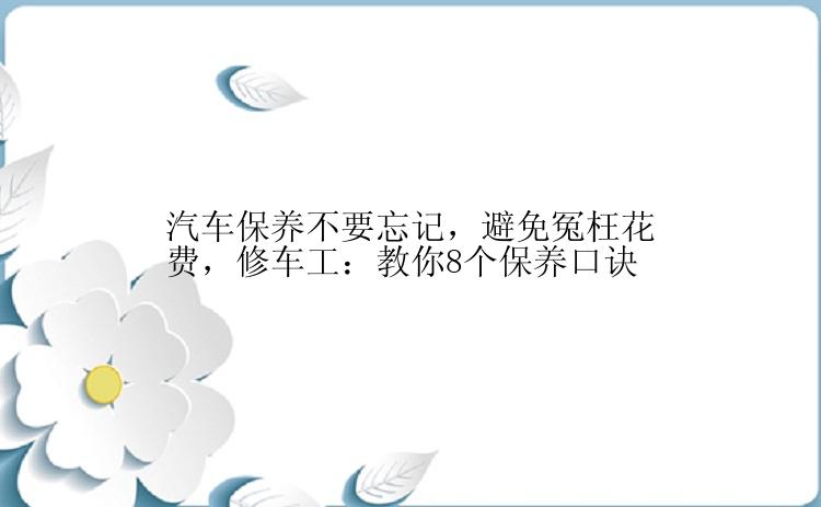 汽车保养不要忘记，避免冤枉花费，修车工：教你8个保养口诀