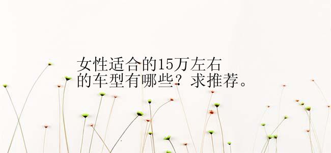 女性适合的15万左右的车型有哪些？求推荐。