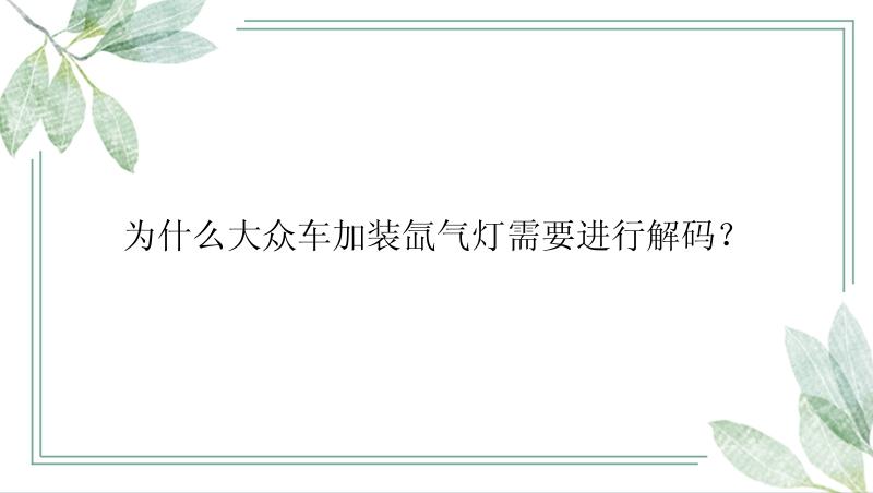 为什么大众车加装氙气灯需要进行解码？