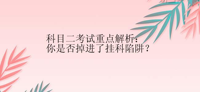 科目二考试重点解析：你是否掉进了挂科陷阱？