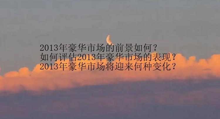 2013年豪华市场的前景如何？
如何评估2013年豪华市场的表现？
2013年豪华市场将迎来何种变化？