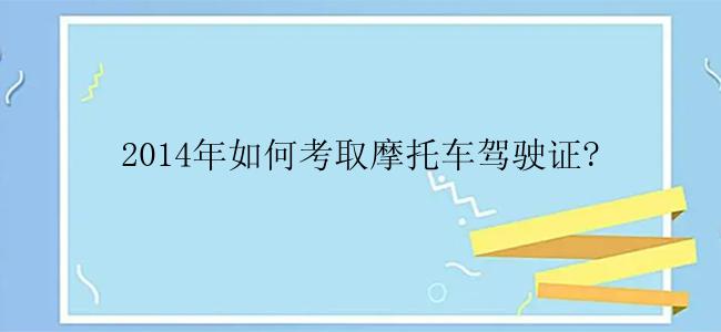 2014年如何考取摩托车驾驶证?