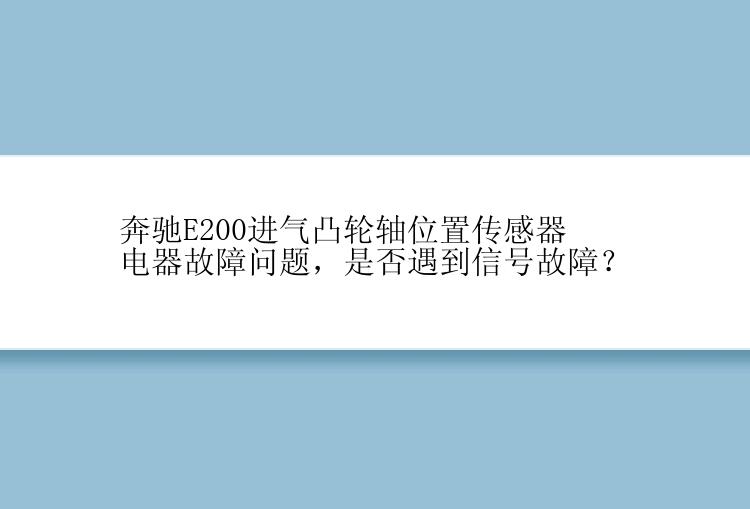 奔驰E200进气凸轮轴位置传感器电器故障问题，是否遇到信号故障？