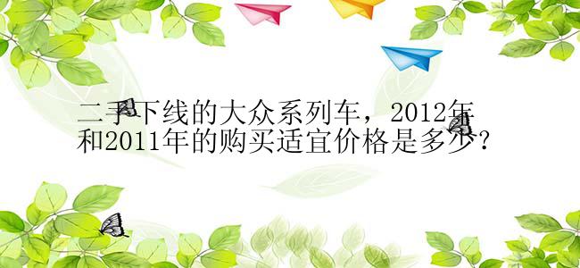 二手下线的大众系列车，2012年和2011年的购买适宜价格是多少？