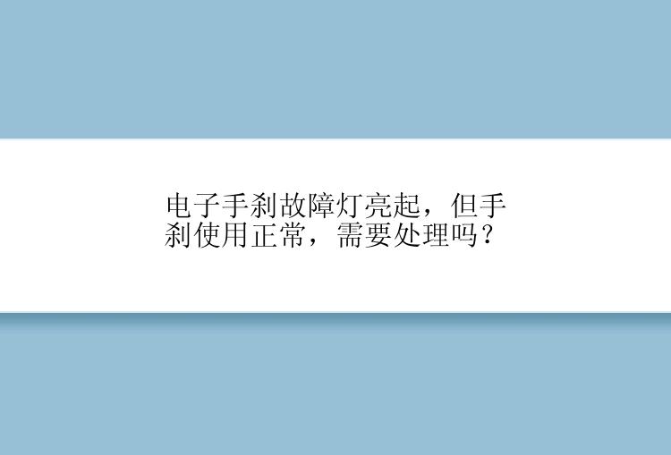 电子手刹故障灯亮起，但手刹使用正常，需要处理吗？