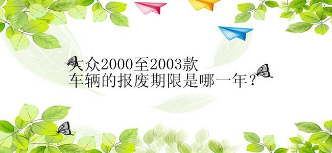 大众2000至2003款车辆的报废期限是哪一年？