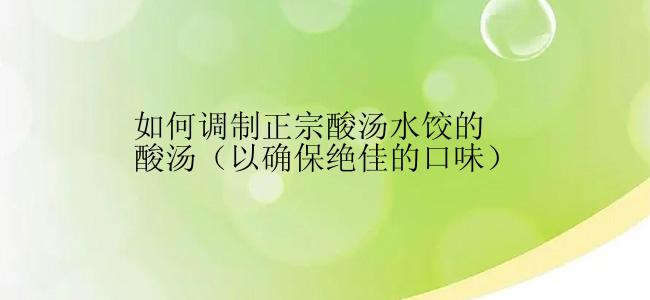 如何调制正宗酸汤水饺的酸汤（以确保绝佳的口味）