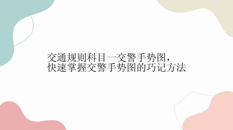 交通规则科目一交警手势图，快速掌握交警手势图的巧记方法