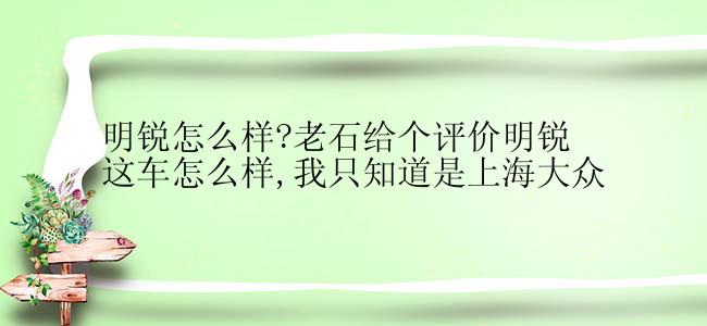 明锐怎么样?老石给个评价明锐这车怎么样,我只知道是上海大众