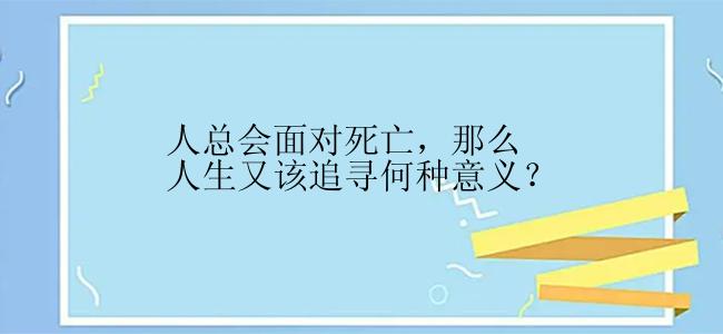 人总会面对死亡，那么人生又该追寻何种意义？