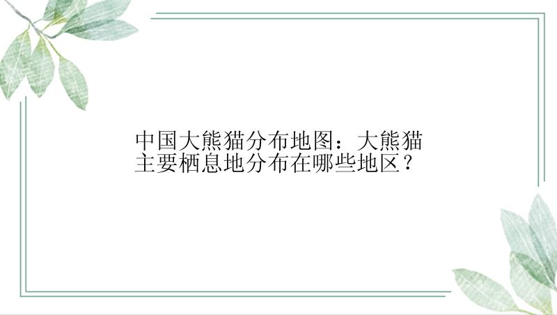 中国大熊猫分布地图：大熊猫主要栖息地分布在哪些地区？