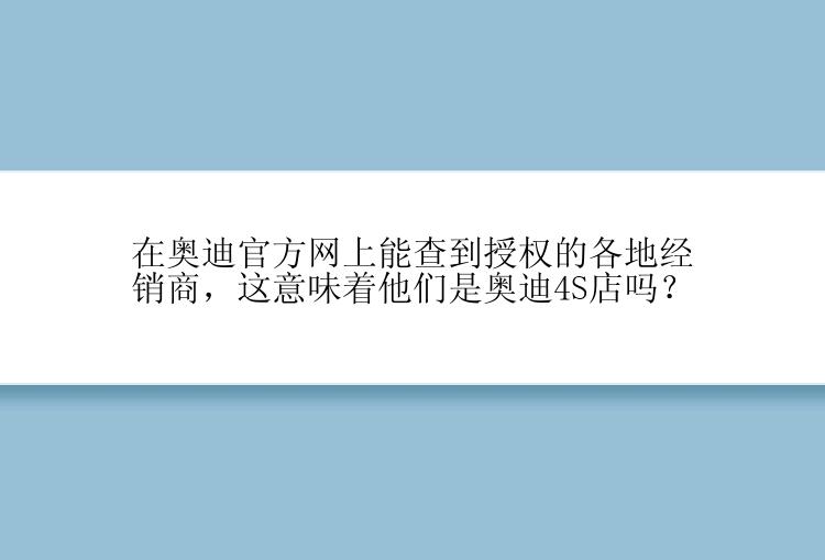 在奥迪官方网上能查到授权的各地经销商，这意味着他们是奥迪4S店吗？