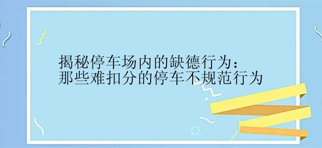 揭秘停车场内的缺德行为：那些难扣分的停车不规范行为