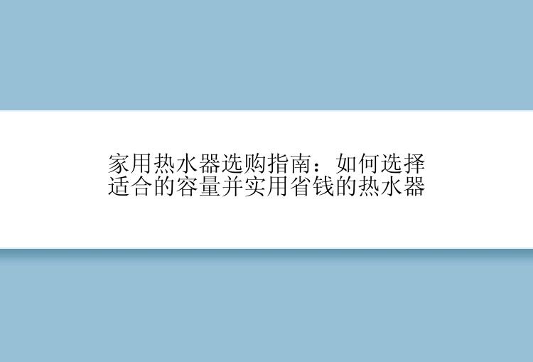 家用热水器选购指南：如何选择适合的容量并实用省钱的热水器