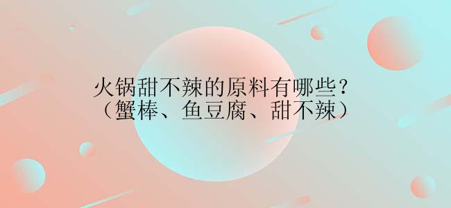 火锅甜不辣的原料有哪些？（蟹棒、鱼豆腐、甜不辣）