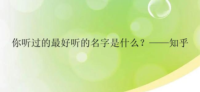 你听过的最好听的名字是什么？——知乎