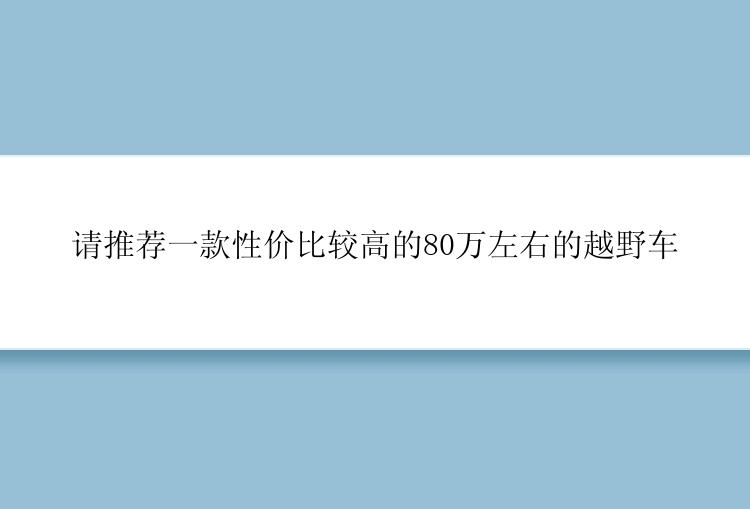 请推荐一款性价比较高的80万左右的越野车