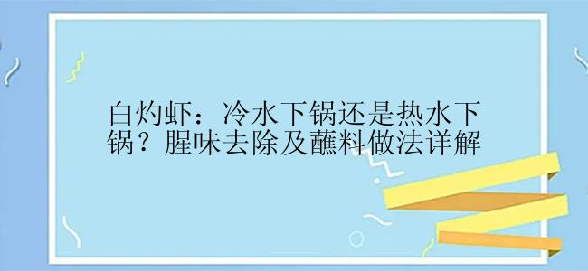 白灼虾：冷水下锅还是热水下锅？腥味去除及蘸料做法详解