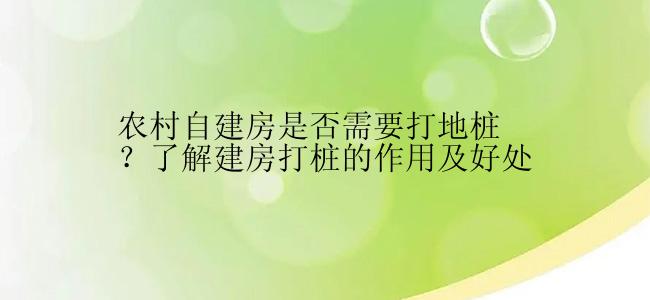 农村自建房是否需要打地桩？了解建房打桩的作用及好处