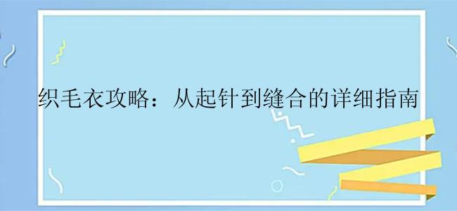 织毛衣攻略：从起针到缝合的详细指南