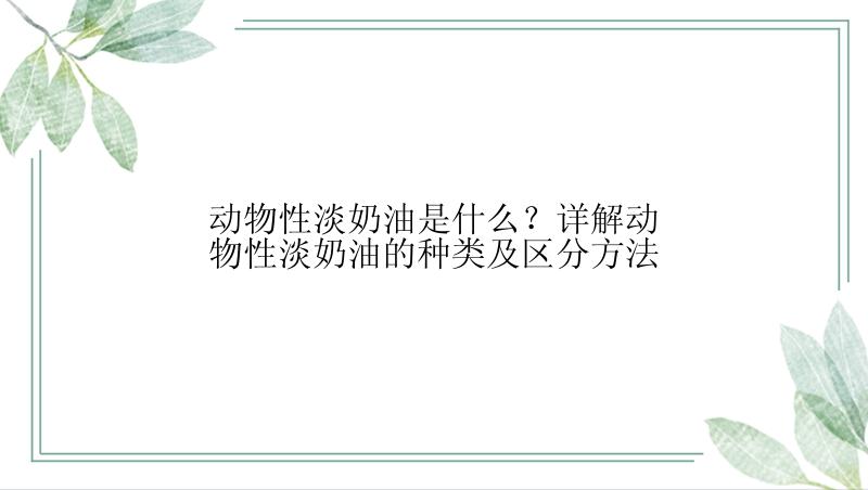 动物性淡奶油是什么？详解动物性淡奶油的种类及区分方法