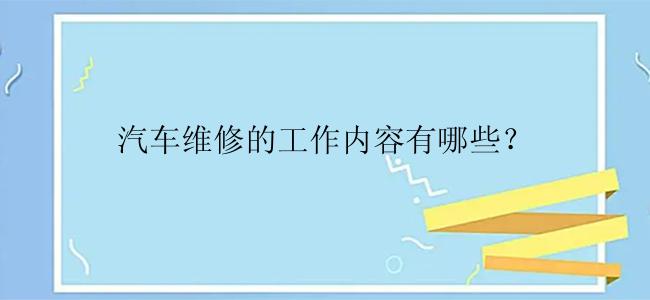 汽车维修的工作内容有哪些？