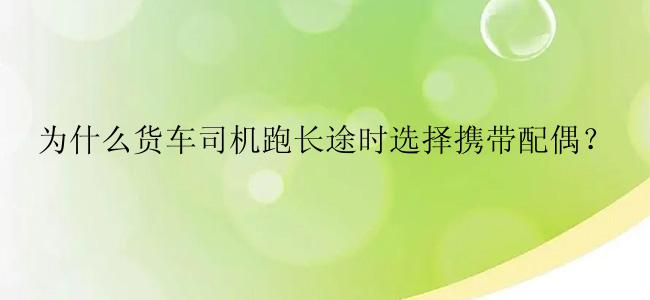 为什么货车司机跑长途时选择携带配偶？