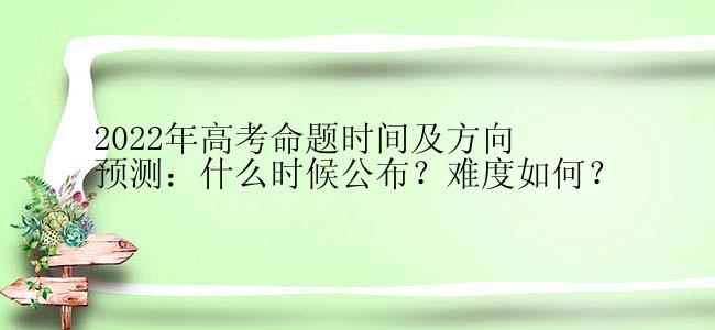 2022年高考命题时间及方向预测：什么时候公布？难度如何？