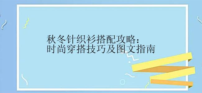 秋冬针织衫搭配攻略：时尚穿搭技巧及图文指南