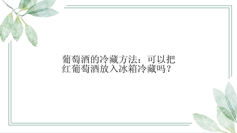 葡萄酒的冷藏方法：可以把红葡萄酒放入冰箱冷藏吗？